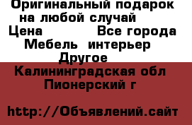 Оригинальный подарок на любой случай!!!! › Цена ­ 2 500 - Все города Мебель, интерьер » Другое   . Калининградская обл.,Пионерский г.